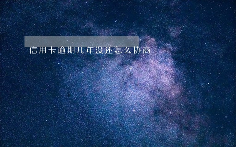 信用卡逾期几年没还怎么协商 信用卡逾期几年没还怎么协商