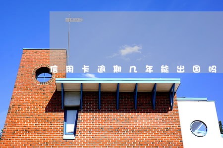 信用卡逾期几年能出国吗 信用卡逾期几年能出国吗