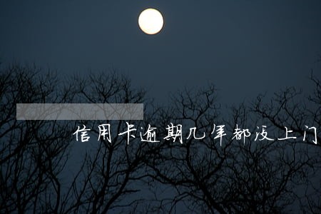 信用卡逾期几年都没上门 信用卡逾期几年都没上门