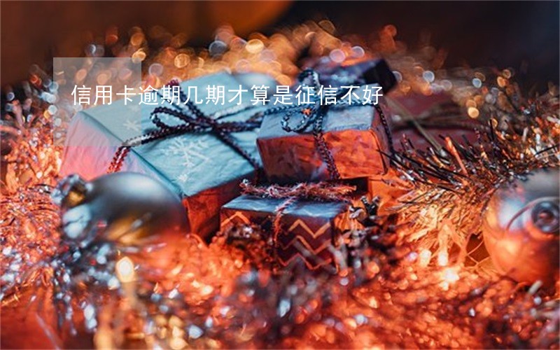 信用卡逾期几期才算是征信不好 信用卡逾期几期才算是征信不好
