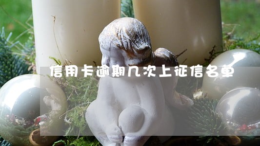 信用卡逾期几次上征信名单 信用卡逾期几次上征信名单