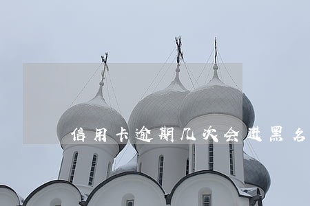 信用卡逾期几次会进黑名单 信用卡逾期几次会进黑名单