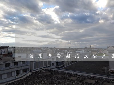 信用卡逾期几次公积金 信用卡逾期几次公积金