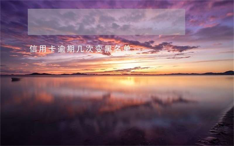 信用卡逾期几次变黑名单 信用卡逾期几次变黑名单