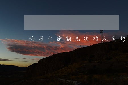 信用卡逾期几次对人有影响吗 信用卡逾期几次对人有影响吗