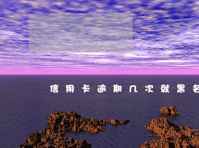 信用卡逾期几次就黑名单了 信用卡逾期几次就黑名单了