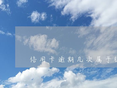 信用卡逾期几次属于征信黑名单