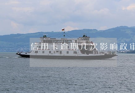 信用卡逾期几次影响政审吗