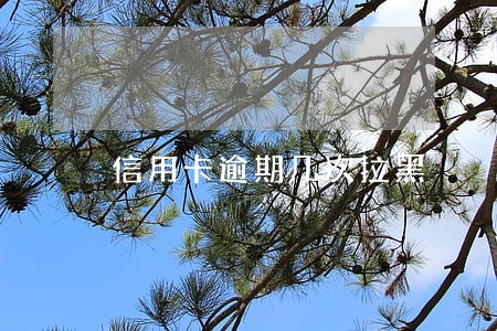 信用卡逾期几次拉黑 信用卡逾期几次拉黑