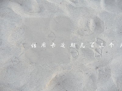 信用卡逾期几百三个月 信用卡逾期几百三个月