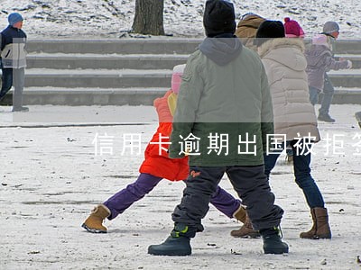 信用卡逾期出国被拒签 信用卡逾期出国被拒签