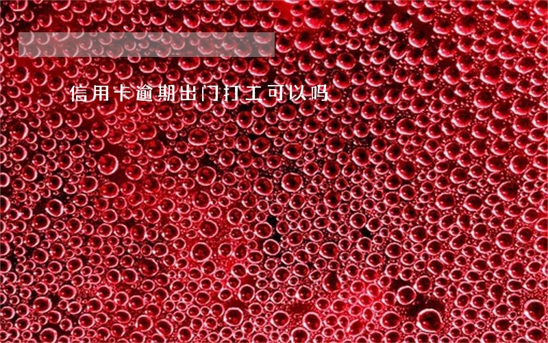 信用卡逾期出门打工可以吗 信用卡逾期出门打工可以吗