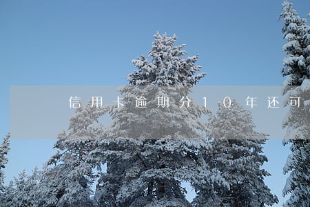 信用卡逾期分10年还可以吗 信用卡逾期分10年还可以吗