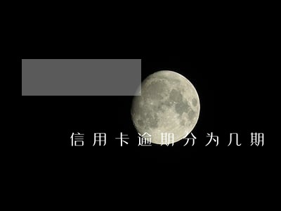 信用卡逾期分为几期 信用卡逾期分为几期