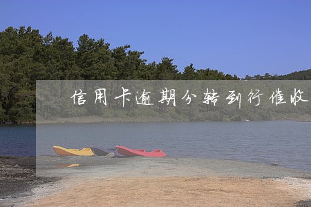 信用卡逾期分转到行催收 信用卡逾期分转到行催收