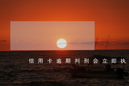 信用卡逾期判刑会立即执行吗 信用卡逾期判刑会立即执行吗