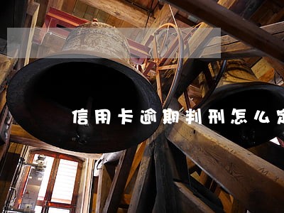 信用卡逾期判刑怎么定于 信用卡逾期判刑怎么定于