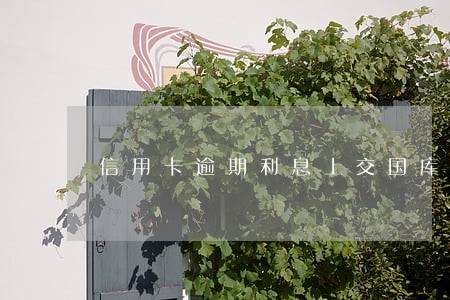 信用卡逾期利息上交国库吗 信用卡逾期利息上交国库吗