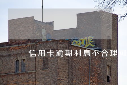 信用卡逾期利息不合理可以报警吗 信用卡逾期利息不合理可以报警吗