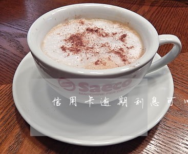 信用卡逾期利息可以减少吗 信用卡逾期利息可以减少吗