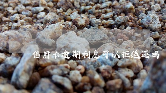 信用卡逾期利息可以拒绝还吗 信用卡逾期利息可以拒绝还吗