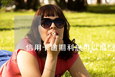 信用卡逾期利息可以退回吗 信用卡逾期利息可以退回吗