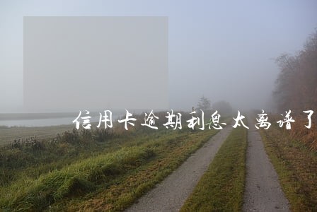 信用卡逾期利息太离谱了 信用卡逾期利息太离谱了