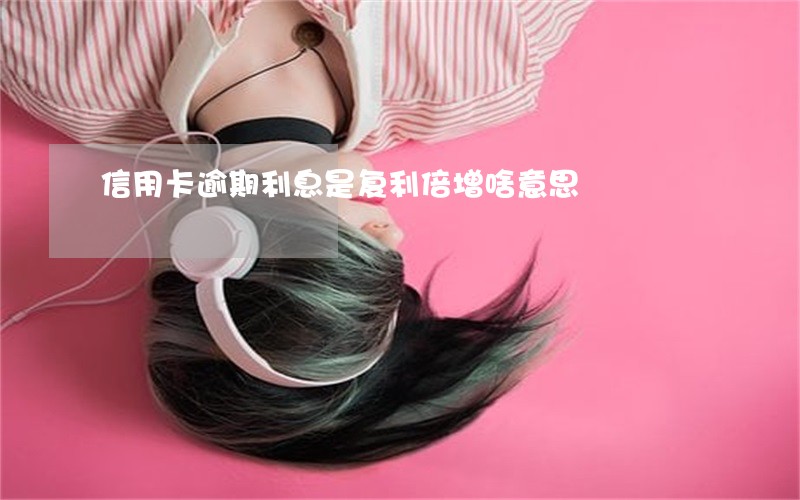 信用卡逾期利息是复利倍增啥意思 信用卡逾期利息是复利倍增啥意思