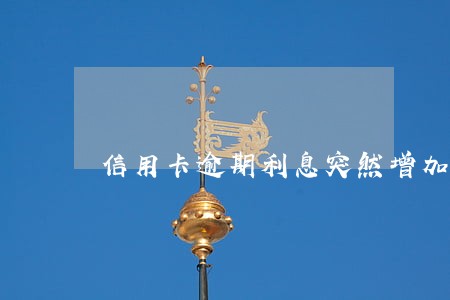 信用卡逾期利息突然增加了 信用卡逾期利息突然增加了