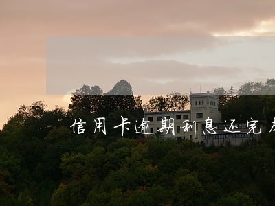 信用卡逾期利息还完本金还能还吗 信用卡逾期利息还完本金还能还吗