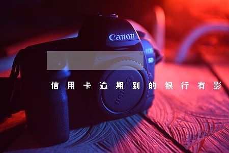 信用卡逾期别的银行有影响吗 信用卡逾期别的银行有影响吗