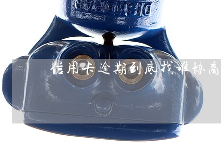 信用卡逾期到底找谁协商 信用卡逾期到底找谁协商