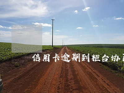 信用卡逾期到柜台协商 信用卡逾期到柜台协商