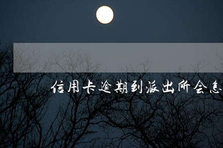 信用卡逾期到派出所会怎样 信用卡逾期到派出所会怎样