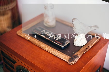 信用卡逾期到派出所做笔录