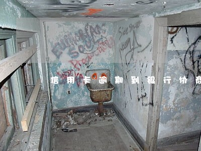 信用卡逾期到银行协商 信用卡逾期到银行协商