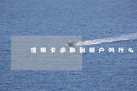 信用卡逾期到销户叫什么 信用卡逾期到销户叫什么