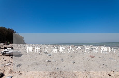 信用卡逾期办个月降额吗 信用卡逾期办个月降额吗