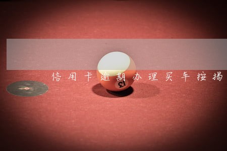 信用卡逾期办理买车按揭 信用卡逾期办理买车按揭