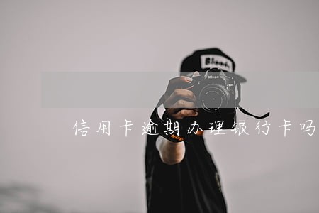 信用卡逾期办理银行卡吗 信用卡逾期办理银行卡吗