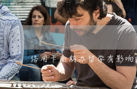 信用卡逾期办留学有影响吗 信用卡逾期办留学有影响吗