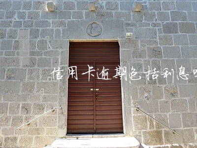 信用卡逾期包括利息吗 信用卡逾期包括利息吗