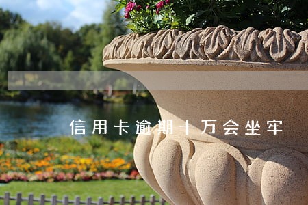信用卡逾期十万会坐牢 信用卡逾期十万会坐牢