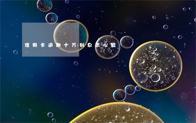 信用卡逾期十万利息怎么算 信用卡逾期十万利息怎么算