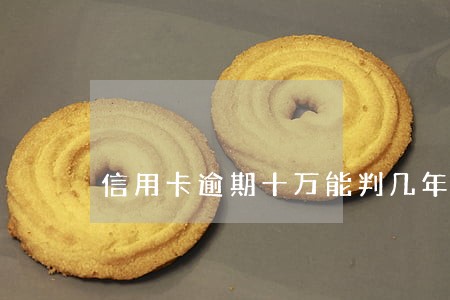信用卡逾期十万能判几年 信用卡逾期十万能判几年