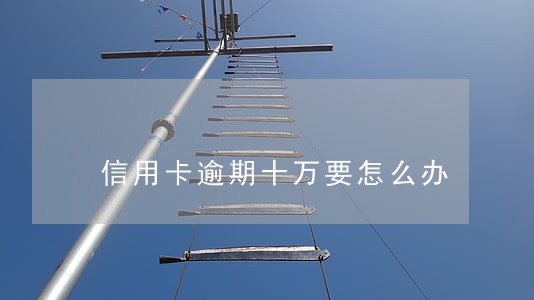 信用卡逾期十万要怎么办 信用卡逾期十万要怎么办