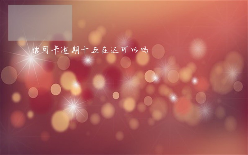 信用卡逾期十五在还可以吗 信用卡逾期十五在还可以吗