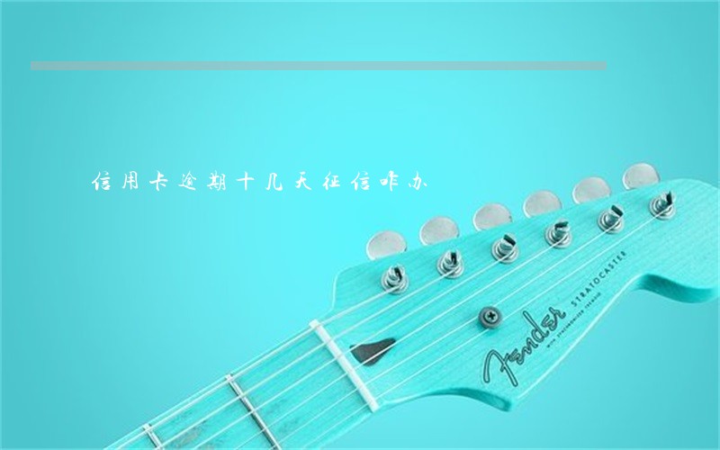 信用卡逾期十几天征信咋办 信用卡逾期十几天征信咋办