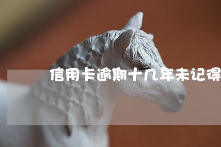 信用卡逾期十几年未记得还款 信用卡逾期十几年未记得还款