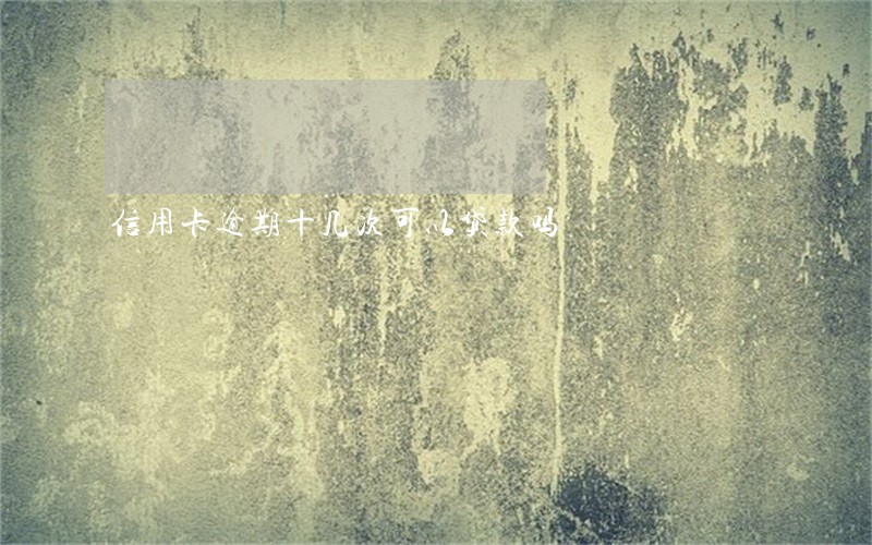 信用卡逾期十几次可以贷款吗 信用卡逾期十几次可以贷款吗